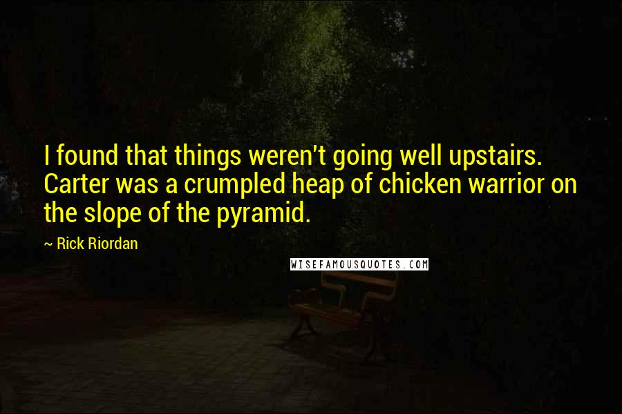 Rick Riordan Quotes: I found that things weren't going well upstairs.  Carter was a crumpled heap of chicken warrior on the slope of the pyramid.
