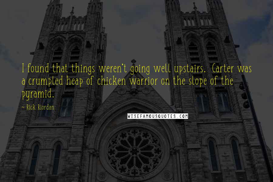 Rick Riordan Quotes: I found that things weren't going well upstairs.  Carter was a crumpled heap of chicken warrior on the slope of the pyramid.