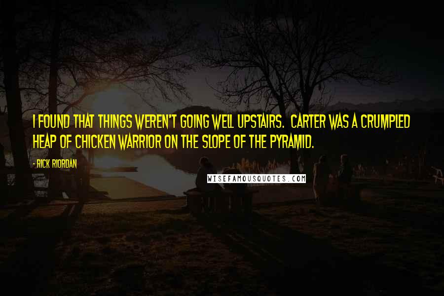 Rick Riordan Quotes: I found that things weren't going well upstairs.  Carter was a crumpled heap of chicken warrior on the slope of the pyramid.