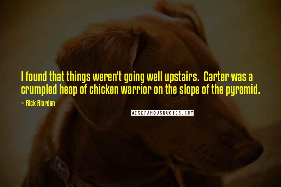 Rick Riordan Quotes: I found that things weren't going well upstairs.  Carter was a crumpled heap of chicken warrior on the slope of the pyramid.