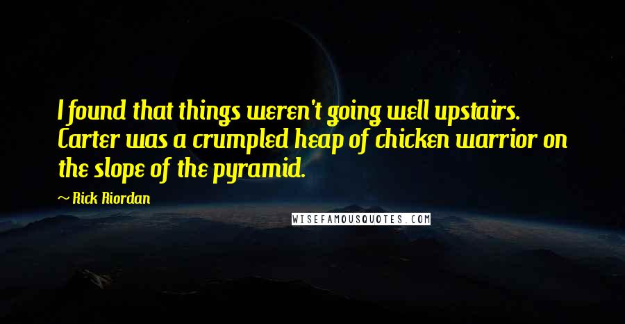 Rick Riordan Quotes: I found that things weren't going well upstairs.  Carter was a crumpled heap of chicken warrior on the slope of the pyramid.