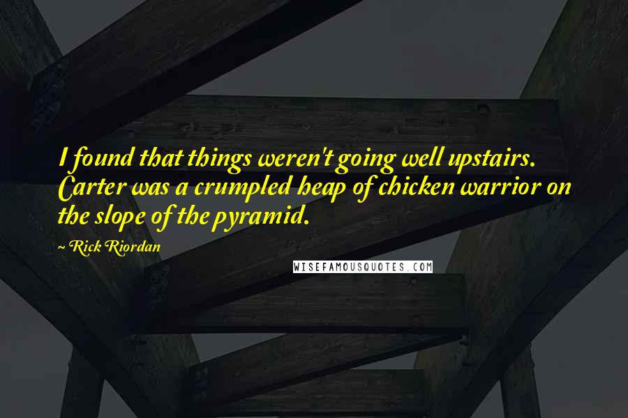 Rick Riordan Quotes: I found that things weren't going well upstairs.  Carter was a crumpled heap of chicken warrior on the slope of the pyramid.