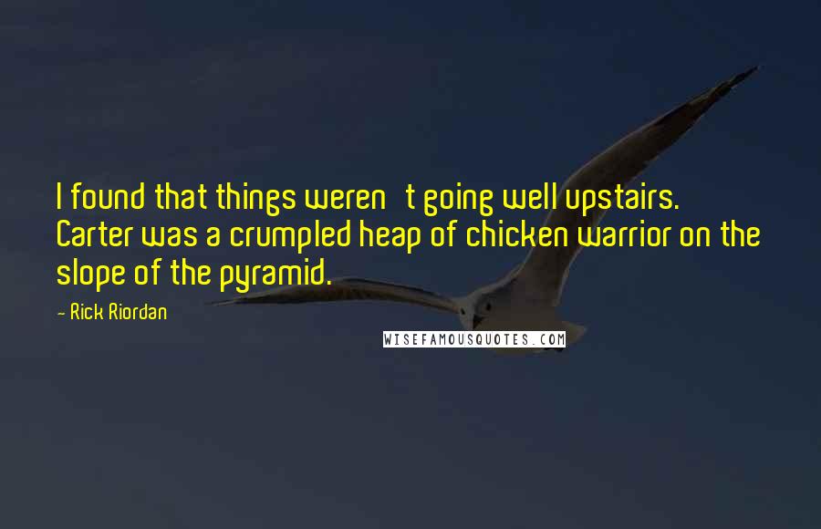 Rick Riordan Quotes: I found that things weren't going well upstairs.  Carter was a crumpled heap of chicken warrior on the slope of the pyramid.