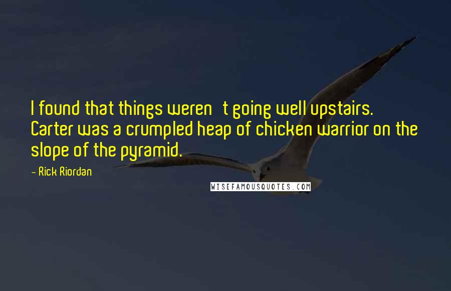 Rick Riordan Quotes: I found that things weren't going well upstairs.  Carter was a crumpled heap of chicken warrior on the slope of the pyramid.