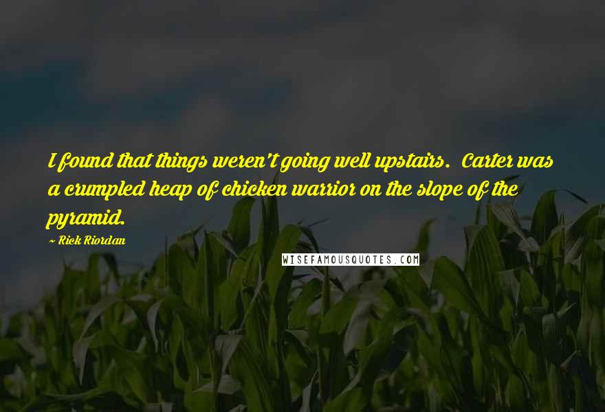 Rick Riordan Quotes: I found that things weren't going well upstairs.  Carter was a crumpled heap of chicken warrior on the slope of the pyramid.