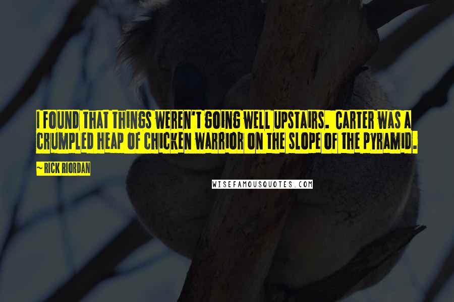 Rick Riordan Quotes: I found that things weren't going well upstairs.  Carter was a crumpled heap of chicken warrior on the slope of the pyramid.