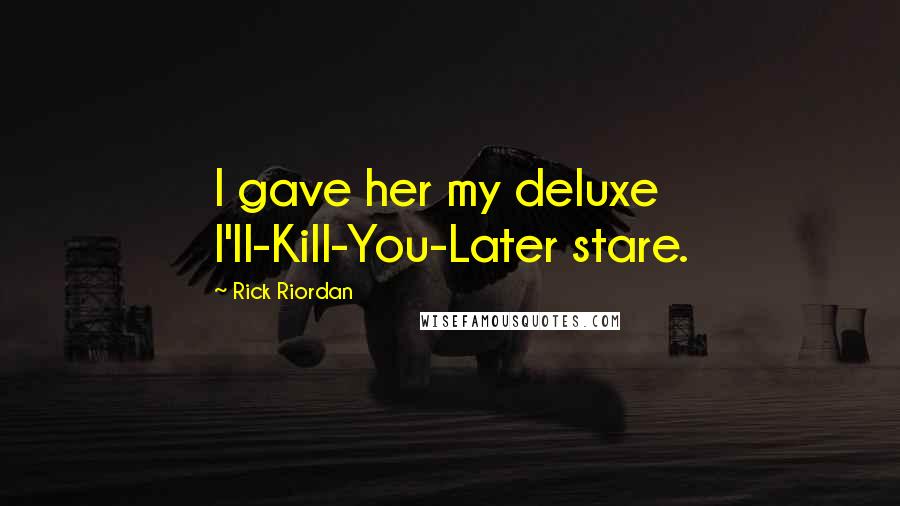 Rick Riordan Quotes: I gave her my deluxe I'll-Kill-You-Later stare.