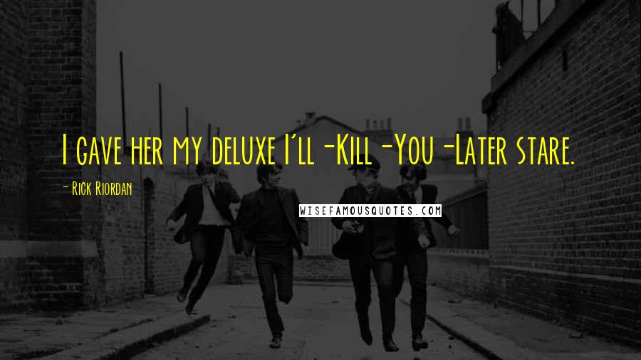 Rick Riordan Quotes: I gave her my deluxe I'll-Kill-You-Later stare.