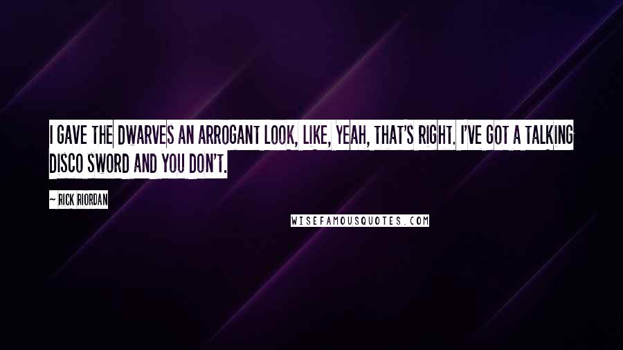 Rick Riordan Quotes: I gave the dwarves an arrogant look, like, Yeah, that's right. I've got a talking disco sword and you don't.