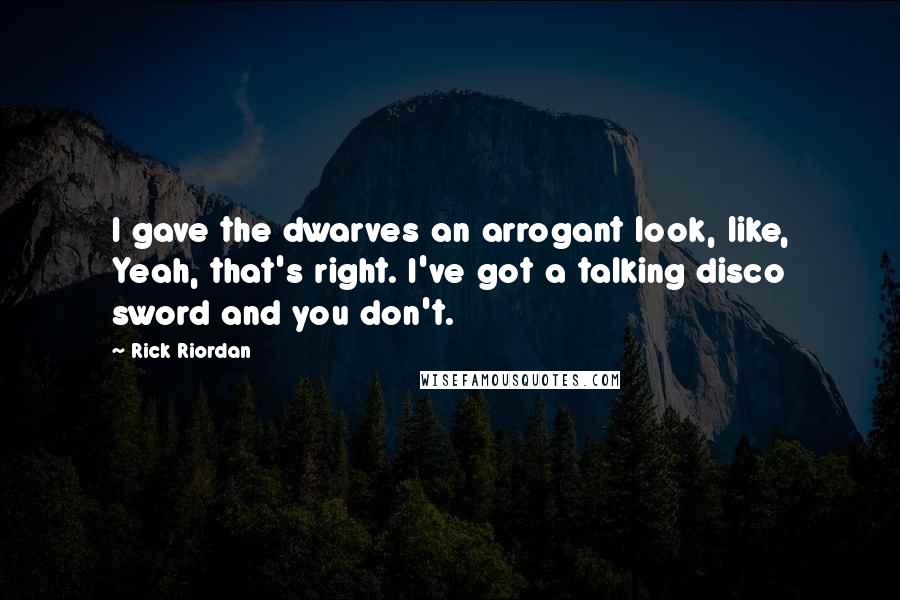 Rick Riordan Quotes: I gave the dwarves an arrogant look, like, Yeah, that's right. I've got a talking disco sword and you don't.