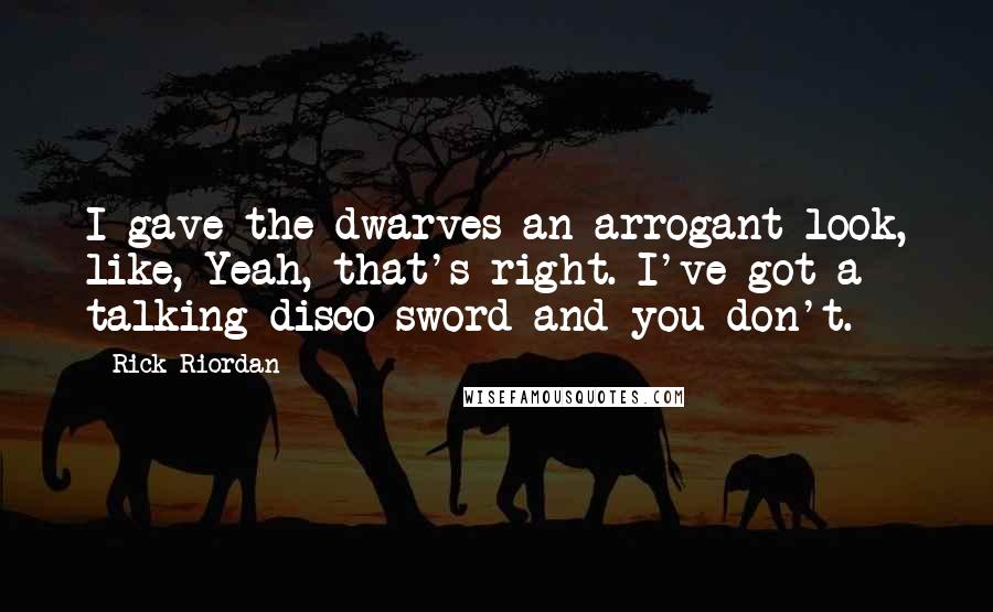 Rick Riordan Quotes: I gave the dwarves an arrogant look, like, Yeah, that's right. I've got a talking disco sword and you don't.