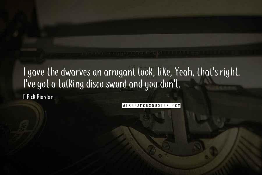 Rick Riordan Quotes: I gave the dwarves an arrogant look, like, Yeah, that's right. I've got a talking disco sword and you don't.