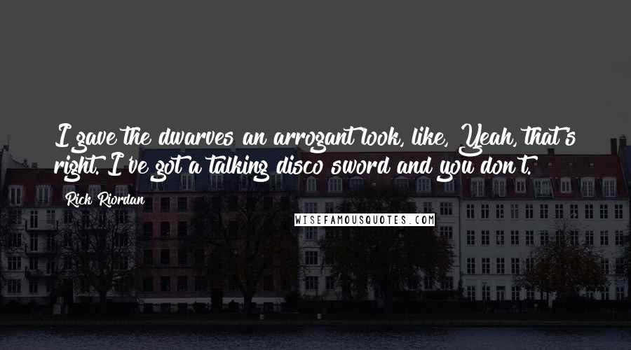 Rick Riordan Quotes: I gave the dwarves an arrogant look, like, Yeah, that's right. I've got a talking disco sword and you don't.