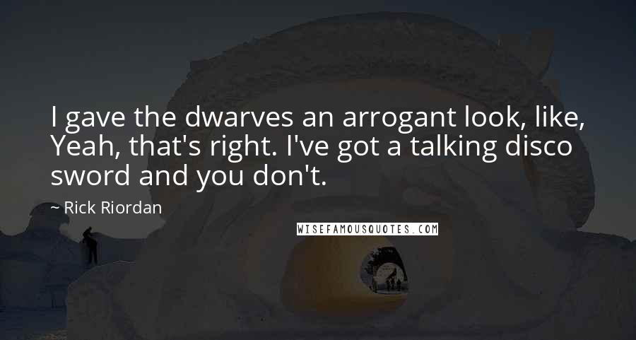 Rick Riordan Quotes: I gave the dwarves an arrogant look, like, Yeah, that's right. I've got a talking disco sword and you don't.