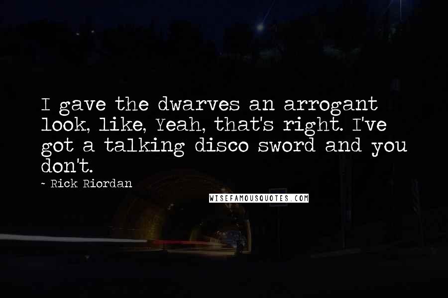 Rick Riordan Quotes: I gave the dwarves an arrogant look, like, Yeah, that's right. I've got a talking disco sword and you don't.