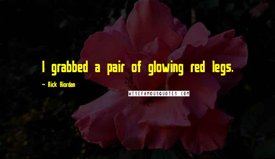 Rick Riordan Quotes: I grabbed a pair of glowing red legs.