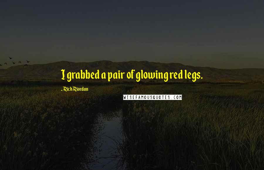 Rick Riordan Quotes: I grabbed a pair of glowing red legs.