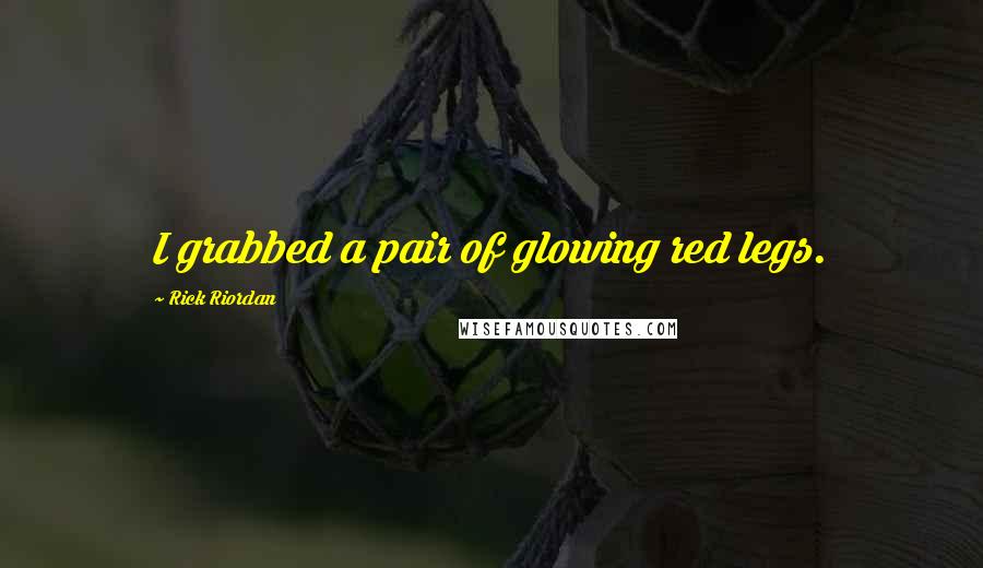 Rick Riordan Quotes: I grabbed a pair of glowing red legs.
