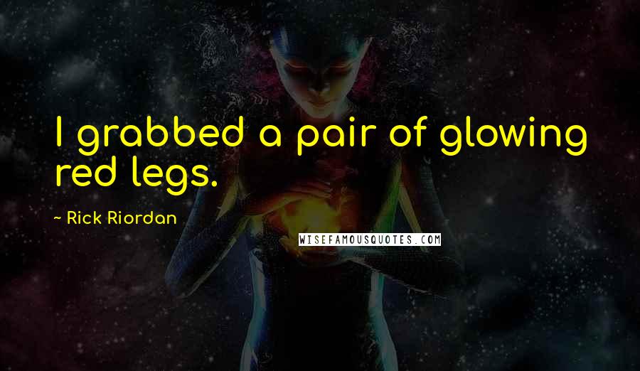 Rick Riordan Quotes: I grabbed a pair of glowing red legs.