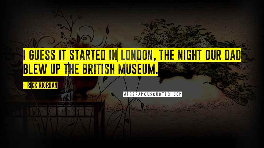 Rick Riordan Quotes: I guess it started in London, the night our dad blew up the British museum.