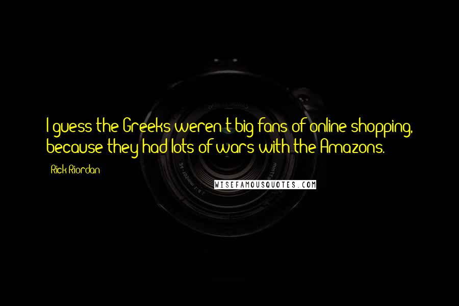 Rick Riordan Quotes: I guess the Greeks weren't big fans of online shopping, because they had lots of wars with the Amazons.
