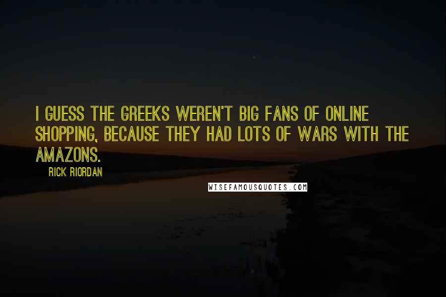 Rick Riordan Quotes: I guess the Greeks weren't big fans of online shopping, because they had lots of wars with the Amazons.