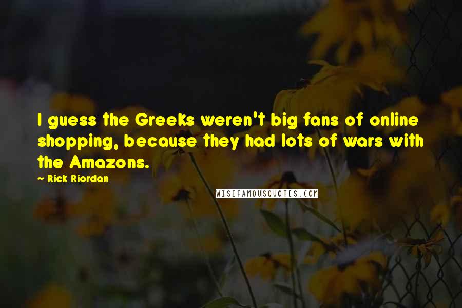 Rick Riordan Quotes: I guess the Greeks weren't big fans of online shopping, because they had lots of wars with the Amazons.