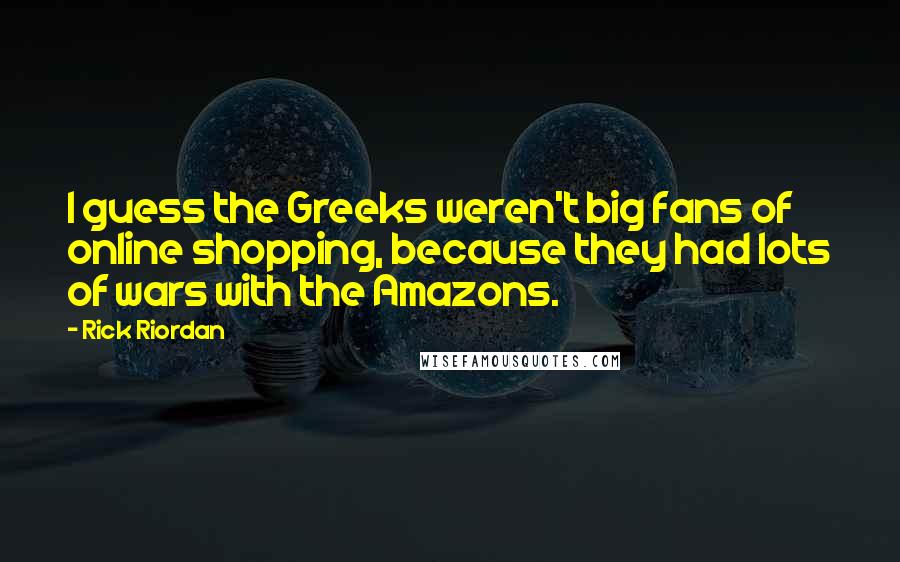 Rick Riordan Quotes: I guess the Greeks weren't big fans of online shopping, because they had lots of wars with the Amazons.