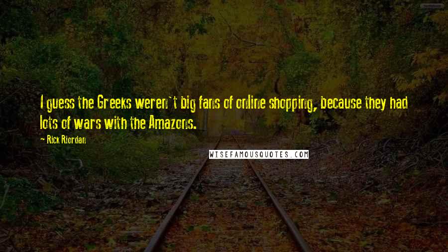 Rick Riordan Quotes: I guess the Greeks weren't big fans of online shopping, because they had lots of wars with the Amazons.