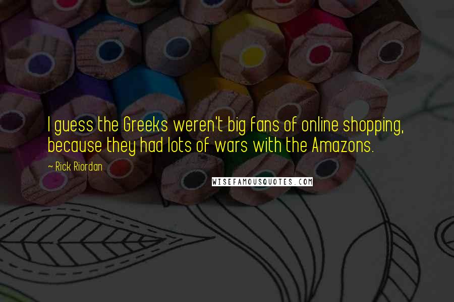Rick Riordan Quotes: I guess the Greeks weren't big fans of online shopping, because they had lots of wars with the Amazons.
