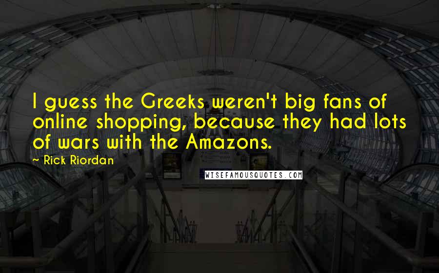 Rick Riordan Quotes: I guess the Greeks weren't big fans of online shopping, because they had lots of wars with the Amazons.