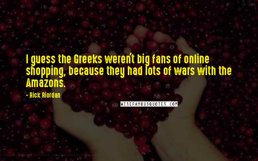 Rick Riordan Quotes: I guess the Greeks weren't big fans of online shopping, because they had lots of wars with the Amazons.
