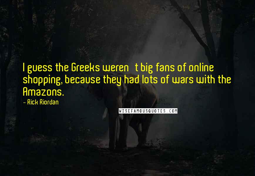 Rick Riordan Quotes: I guess the Greeks weren't big fans of online shopping, because they had lots of wars with the Amazons.