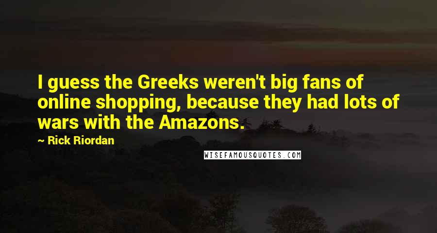 Rick Riordan Quotes: I guess the Greeks weren't big fans of online shopping, because they had lots of wars with the Amazons.