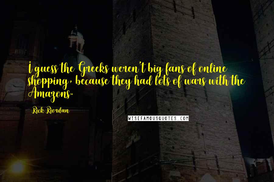 Rick Riordan Quotes: I guess the Greeks weren't big fans of online shopping, because they had lots of wars with the Amazons.