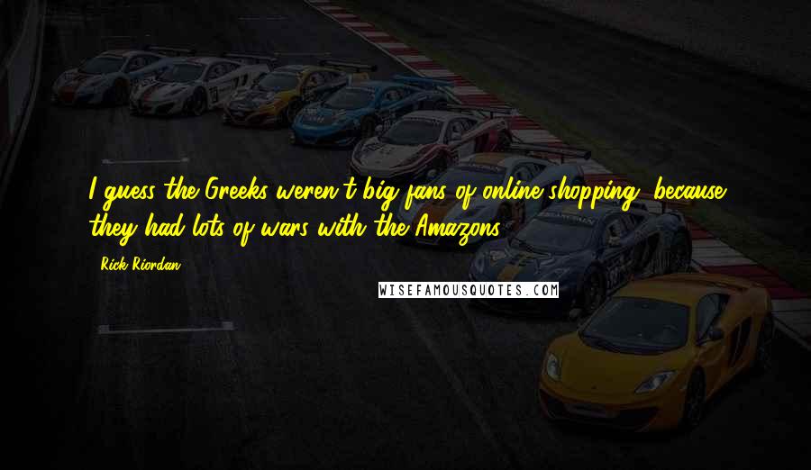 Rick Riordan Quotes: I guess the Greeks weren't big fans of online shopping, because they had lots of wars with the Amazons.