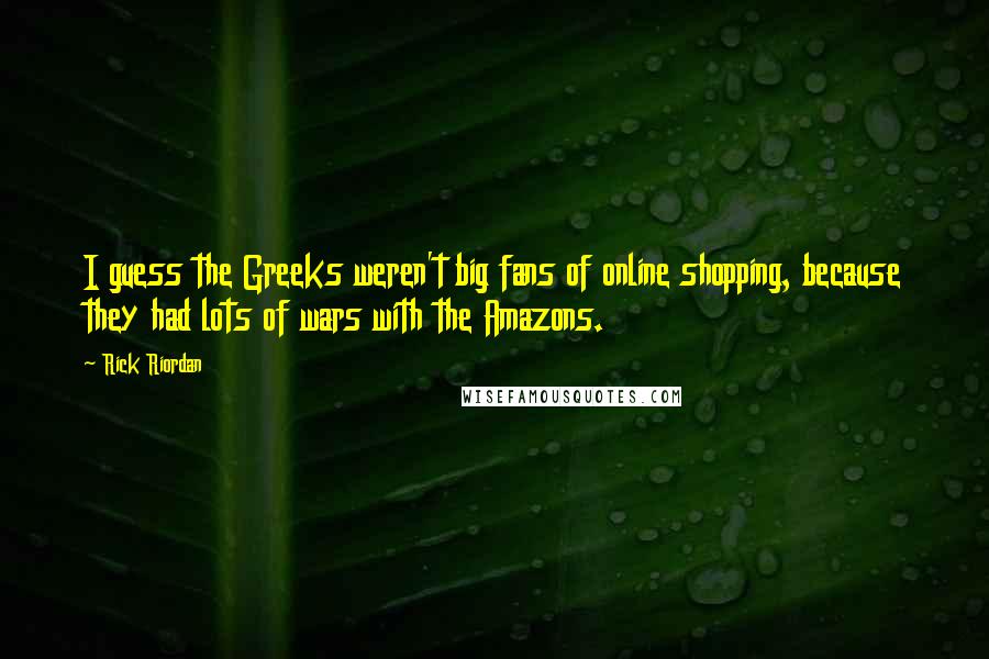 Rick Riordan Quotes: I guess the Greeks weren't big fans of online shopping, because they had lots of wars with the Amazons.