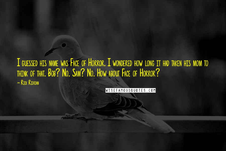 Rick Riordan Quotes: I guessed his name was Face of Horror. I wondered how long it had taken his mom to think of that. Bob? No. Sam? No. How about Face of Horror?