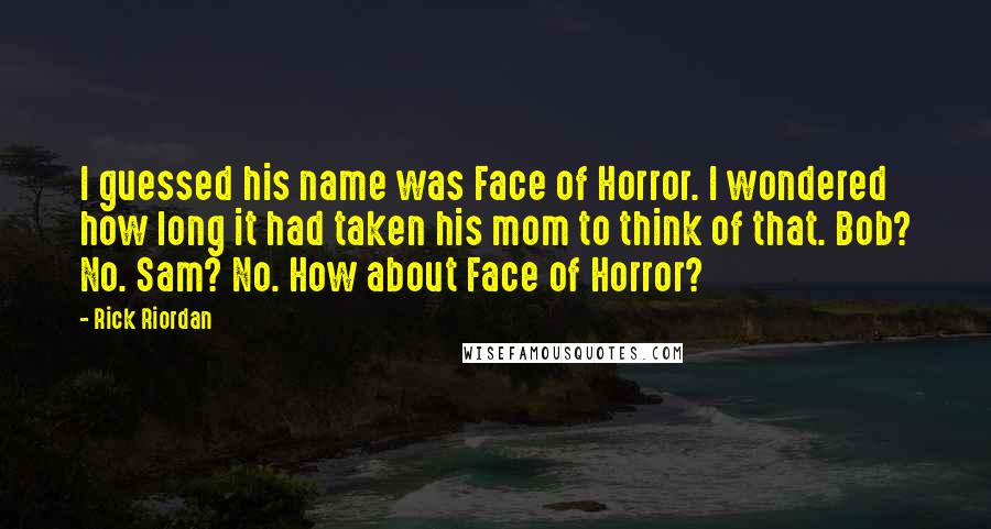Rick Riordan Quotes: I guessed his name was Face of Horror. I wondered how long it had taken his mom to think of that. Bob? No. Sam? No. How about Face of Horror?