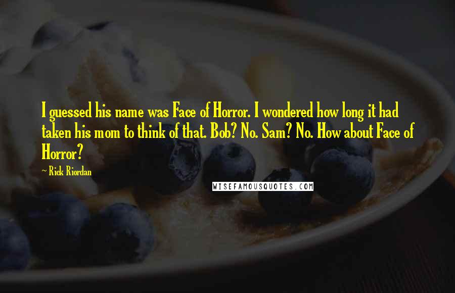 Rick Riordan Quotes: I guessed his name was Face of Horror. I wondered how long it had taken his mom to think of that. Bob? No. Sam? No. How about Face of Horror?