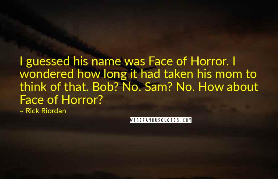 Rick Riordan Quotes: I guessed his name was Face of Horror. I wondered how long it had taken his mom to think of that. Bob? No. Sam? No. How about Face of Horror?