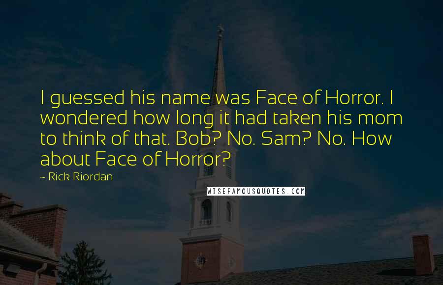 Rick Riordan Quotes: I guessed his name was Face of Horror. I wondered how long it had taken his mom to think of that. Bob? No. Sam? No. How about Face of Horror?