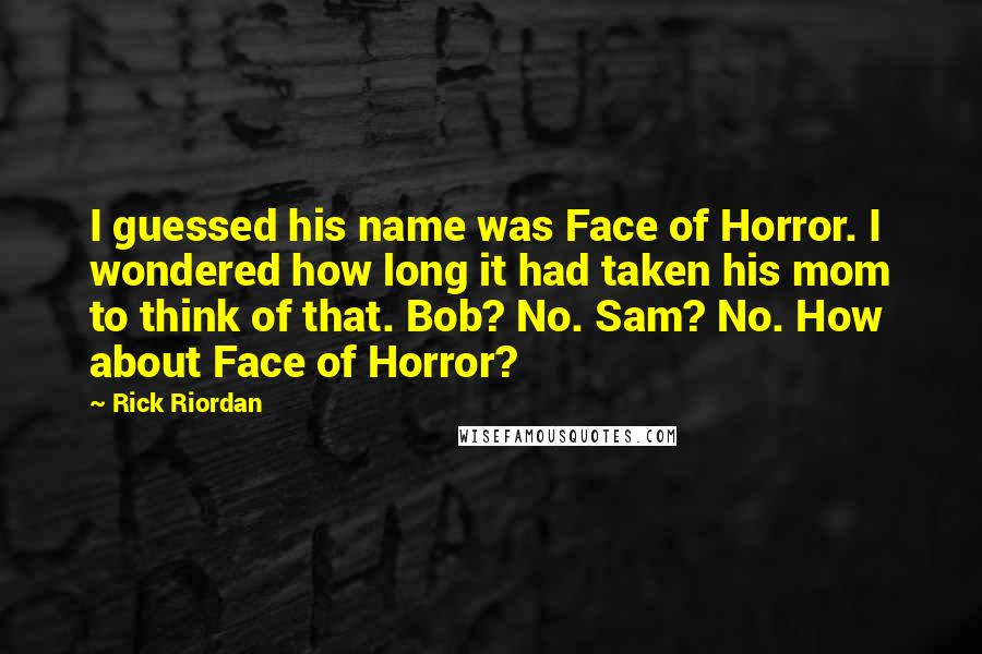 Rick Riordan Quotes: I guessed his name was Face of Horror. I wondered how long it had taken his mom to think of that. Bob? No. Sam? No. How about Face of Horror?