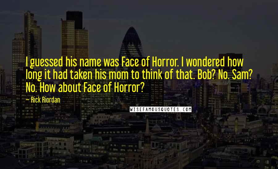 Rick Riordan Quotes: I guessed his name was Face of Horror. I wondered how long it had taken his mom to think of that. Bob? No. Sam? No. How about Face of Horror?
