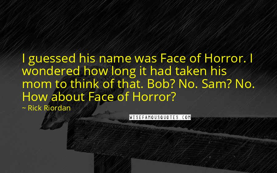 Rick Riordan Quotes: I guessed his name was Face of Horror. I wondered how long it had taken his mom to think of that. Bob? No. Sam? No. How about Face of Horror?