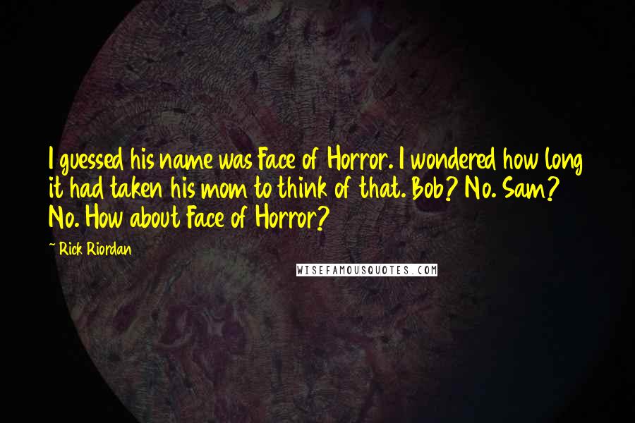 Rick Riordan Quotes: I guessed his name was Face of Horror. I wondered how long it had taken his mom to think of that. Bob? No. Sam? No. How about Face of Horror?