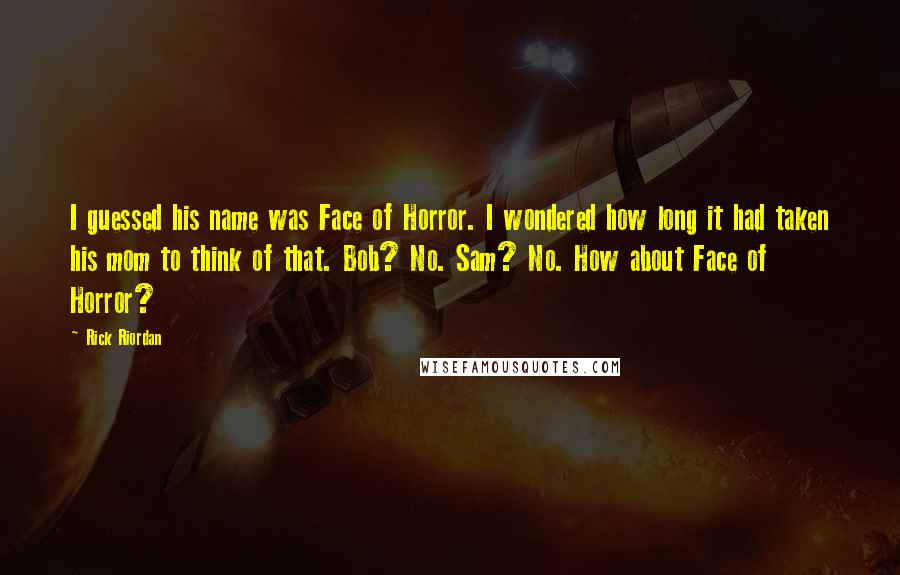 Rick Riordan Quotes: I guessed his name was Face of Horror. I wondered how long it had taken his mom to think of that. Bob? No. Sam? No. How about Face of Horror?