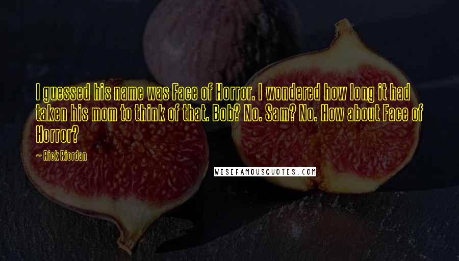 Rick Riordan Quotes: I guessed his name was Face of Horror. I wondered how long it had taken his mom to think of that. Bob? No. Sam? No. How about Face of Horror?