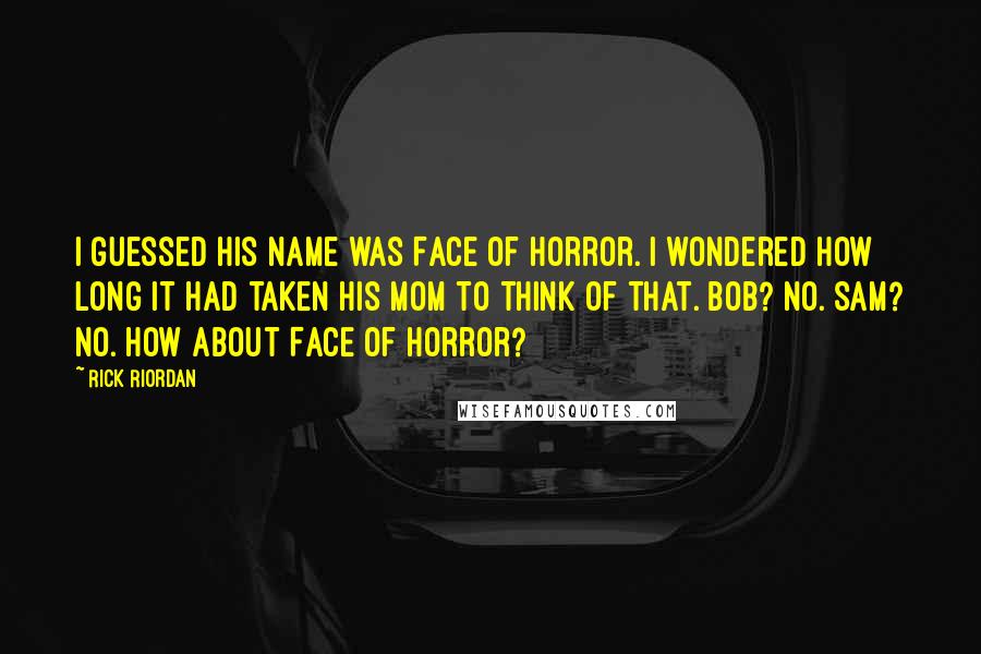 Rick Riordan Quotes: I guessed his name was Face of Horror. I wondered how long it had taken his mom to think of that. Bob? No. Sam? No. How about Face of Horror?
