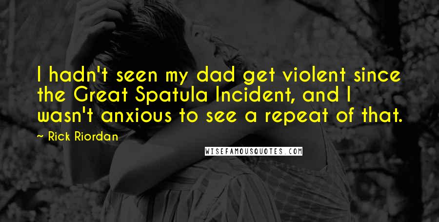 Rick Riordan Quotes: I hadn't seen my dad get violent since the Great Spatula Incident, and I wasn't anxious to see a repeat of that.